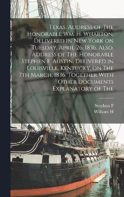 William H 1802-1839 Wharton, Stephen F 1793-1836 Austin, William H. 1802-1839 Wharton, Stephen F. 1793-1836 Austin, William H Wharton, Stephen F Austin - Texas. Address of The Honorable Wm. H. Wharton, Delivered in New York on Tuesday, April 26, 1836. Also, Address of The Honorable Stephen F. Austin, Delivered in Louisville, Kentucky, on The 7th March, 1836. Together With Other Documents Explanatory of The, Inbunden