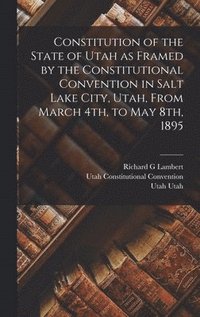 bokomslag Constitution of the State of Utah as Framed by the Constitutional Convention in Salt Lake City, Utah, From March 4th, to May 8th, 1895