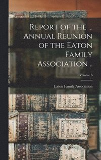 bokomslag Report of the ... Annual Reunion of the Eaton Family Association ..; Volume 6