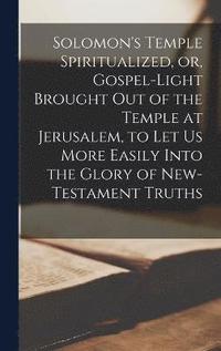 bokomslag Solomon's Temple Spiritualized, or, Gospel-light Brought out of the Temple at Jerusalem, to let us More Easily Into the Glory of New-Testament Truths