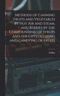 bokomslag Methods of Canning Fruits and Vegetables by hot air and Steam, and Berries by the Compounding of Syrups and the Crystallizing and Candying of Fruits