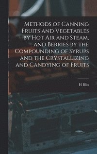 bokomslag Methods of Canning Fruits and Vegetables by hot air and Steam, and Berries by the Compounding of Syrups and the Crystallizing and Candying of Fruits