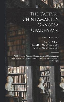 The Tattva-chintamani by Gangesa Upadhyaya; With Extracts From the Commentaries of Mathuranatha Tarkavagisa and of Jayadeva Misra. Edited by Kamakhyanath Tarkavagisa; Volume 2; Series 1 1
