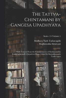 The Tattva-chintamani by Gangesa Upadhyaya; With Extracts From the Commentaries of Mathuranatha Tarkavagisa and of Jayadeva Misra. Edited by Kamakhyanath Tarkavagisa; Volume 1; Series 2 1