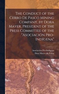 bokomslag The Conduct of the Cerro de Pasco Mining Company, by Dora Mayer, President of the Press Committee of the &quot;Asociacin Pro-indgena&quot;