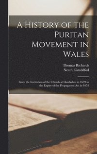 bokomslag A History of the Puritan Movement in Wales; From the Institution of the Church at Llanfaches in 1639 to the Expiry of the Propagation act in 1653