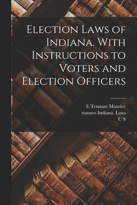 Election Laws of Indiana. With Instructions to Voters and Election Officers