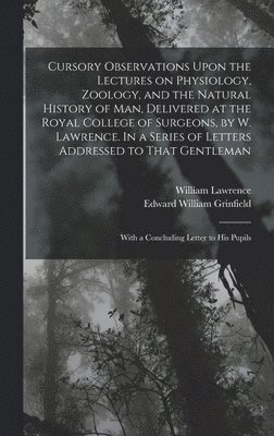 Edward William Grinfield, William Lawrence - Cursory Observations Upon the Lectures on Physiology, Zoology, and the Natural History of man, Delivered at the Royal College of Surgeons, by W. Lawre, Inbunden
