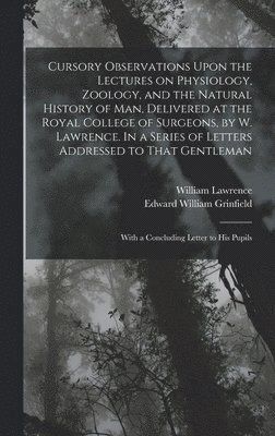 Cursory Observations Upon the Lectures on Physiology, Zoology, and the Natural History of man, Delivered at the Royal College of Surgeons, by W. Lawrence. In a Series of Letters Addressed to That 1