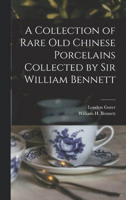 William H Bennett, London Gorer, William H. Bennett - Collection of Rare old Chinese Porcelains Collected by Sir William Bennett, Inbunden