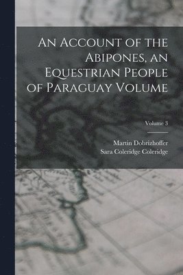 Martin Dobrizhoffer, Sara Coleridge Coleridge - Account of the Abipones, an Equestrian People of Paraguay Volume; Volume 3, Häftad