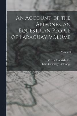 An Account of the Abipones, an Equestrian People of Paraguay Volume; Volume 3 1