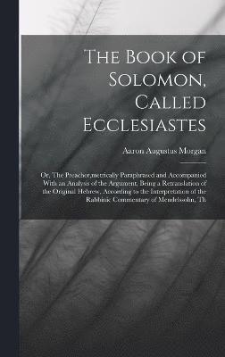 The Book of Solomon, Called Ecclesiastes; or, The Preacher, metrically Paraphrased and Accompanied With an Analysis of the Argument, Being a Retranslation of the Original Hebrew, According to the 1