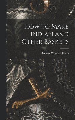 George Wharton James - How to Make Indian and Other Baskets, Inbunden