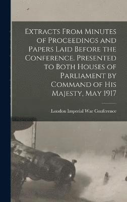 Extracts From Minutes of Proceedings and Papers Laid Before the Conference. Presented to Both Houses of Parliament by Command of His Majesty, May 1917 1