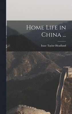 Isaac Taylor Headland - Home Life in China ..., Inbunden