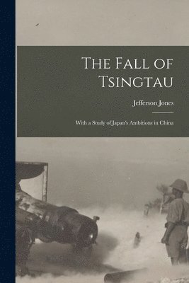 Jefferson Jones - Fall of Tsingtau; With a Study of Japan's Ambitions in China, Häftad