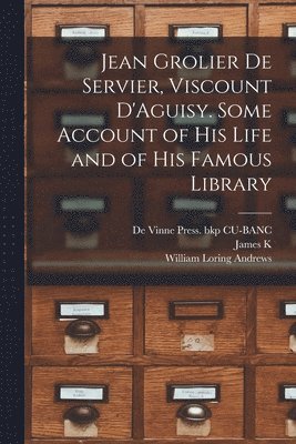 Jean Grolier de Servier, Viscount D'Aguisy. Some Account of his Life and of his Famous Library 1