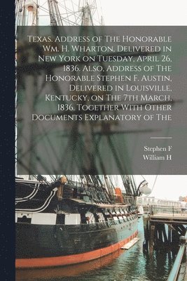 bokomslag Texas. Address of The Honorable Wm. H. Wharton, Delivered in New York on Tuesday, April 26, 1836. Also, Address of The Honorable Stephen F. Austin, Delivered in Louisville, Kentucky, on The 7th Mar...