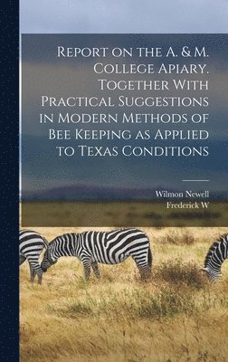 Report on the A. & M. College Apiary. Together With Practical Suggestions in Modern Methods of bee Keeping as Applied to Texas Conditions 1