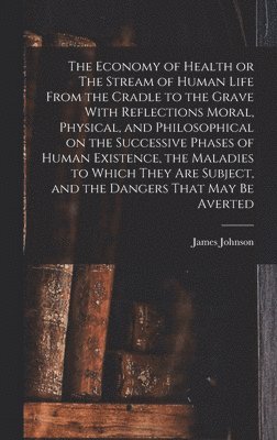 James Johnson - Economy of Health or The Stream of Human Life From the Cradle to the Grave With Reflections Moral, Physical, and Philosophical on the Successive Phases of Human Existence, the Maladies to Which They are Subject, and the Dangers That may be Averted, Inbunden