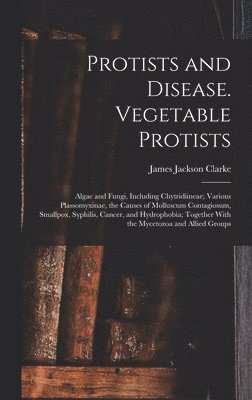 bokomslag Protists and Disease. Vegetable Protists; Algae and Fungi, Including Chytridiineae; Various Plassomyxinae, the Causes of Molluscum Contagiosum, Smallpox, Syphilis, Cancer, and Hydrophobia; Together...