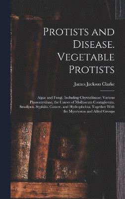 James Jackson Clarke - Protists and Disease. Vegetable Protists; Algae and Fungi, Including Chytridiineae; Various Plassomyxinae, the Causes of Molluscum Contagiosum, Smallpox, Syphilis, Cancer, and Hydrophobia; Together With the Mycetozoa and Allied Groups, Inbunden
