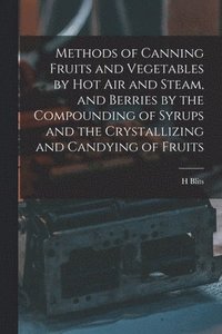 bokomslag Methods of Canning Fruits and Vegetables by hot air and Steam, and Berries by the Compounding of Syrups and the Crystallizing and Candying of Fruits