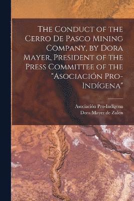 The Conduct of the Cerro de Pasco Mining Company, by Dora Mayer, President of the Press Committee of the &quot;Asociacin Pro-indgena&quot; 1