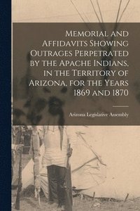 bokomslag Memorial and Affidavits Showing Outrages Perpetrated by the Apache Indians, in the Territory of Arizona, for the Years 1869 and 1870