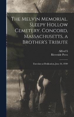 The Melvin Memorial. Sleepy Hollow Cemetery, Concord, Massachusetts, a Brother's Tribute; Exercises at Dedication, June 16, 1909 1