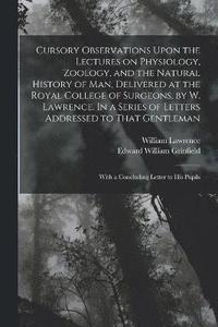 bokomslag Cursory Observations Upon the Lectures on Physiology, Zoology, and the Natural History of man, Delivered at the Royal College of Surgeons, by W. Lawrence. In a Series of Letters Addressed to That