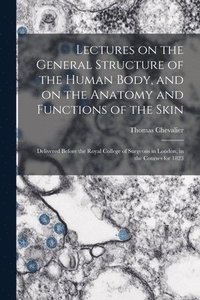 bokomslag Lectures on the General Structure of the Human Body, and on the Anatomy and Functions of the Skin; Delivered Before the Royal College of Surgeons in London, in the Courses for 1823