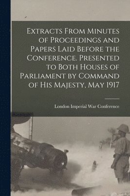 Extracts From Minutes of Proceedings and Papers Laid Before the Conference. Presented to Both Houses of Parliament by Command of His Majesty, May 1917 1