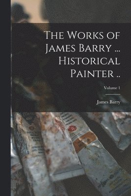 The Works of James Barry ... Historical Painter ..; Volume 1 1