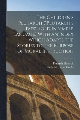 Frederick James Gould, Plutarch Plutarch - Children's Plutarch ("Plutarch's Lives" Told in Simple Lanuage) With an Index Which Adapts the Stories to the Purpose of Moral Instruction, Häftad