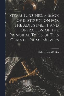 Steam Turbines, a Book of Instruction for the Adjustment and Operation of the Principal Types of This Class of Prime Movers 1