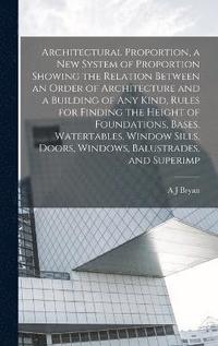 bokomslag Architectural Proportion, a new System of Proportion Showing the Relation Between an Order of Architecture and a Building of any Kind, Rules for Finding the Height of Foundations, Bases, Watertable...