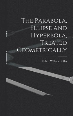 bokomslag The Parabola, Ellipse and Hyperbola, Treated Geometrically