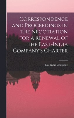 East India Company - Correspondence and Proceedings in the Negotiation for a Renewal of the East-India Company's Charter, Inbunden