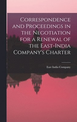 Correspondence and Proceedings in the Negotiation for a Renewal of the East-India Company's Charter 1