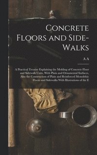 bokomslag Concrete Floors and Side-walks; a Practical Treatise Explaining the Molding of Concrete Floor and Sidewalk Units, With Plain and Ornamental Surfaces, Also the Construction of Plain and Reinforced M...
