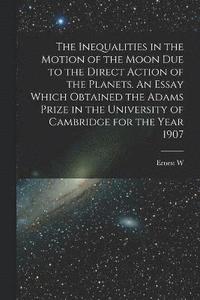 bokomslag The Inequalities in the Motion of the Moon due to the Direct Action of the Planets. An Essay Which Obtained the Adams Prize in the University of Cambridge for the Year 1907