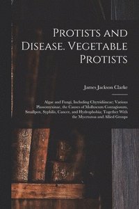 bokomslag Protists and Disease. Vegetable Protists; Algae and Fungi, Including Chytridiineae; Various Plassomyxinae, the Causes of Molluscum Contagiosum, Smallpox, Syphilis, Cancer, and Hydrophobia; Together