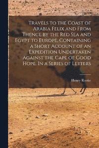 bokomslag Travels to the Coast of Arabia Felix and From Thence by the Red Sea and Egypt to Europe, Containing a Short Account of an Expedition Undertaken Against the Cape of Good Hope. In a Series of Letters