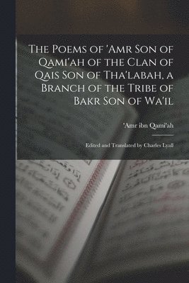 The Poems of 'Amr son of Qami'ah of the Clan of Qais son of Tha'labah, a Branch of the Tribe of Bakr son of Wa'il; Edited and Translated by Charles Lyall 1