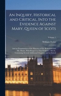 bokomslag Inquiry, Historical and Critical, Into the Evidence Against Mary, Queen of Scots; and an Examination of the Histories of Dr. Robertson and Mr. Hume, With Respect to That Evidence. 4th ed., Containi...