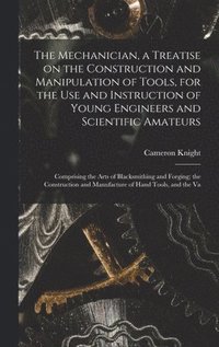 bokomslag The Mechanician, a Treatise on the Construction and Manipulation of Tools, for the use and Instruction of Young Engineers and Scientific Amateurs; Comprising the Arts of Blacksmithing and Forging;