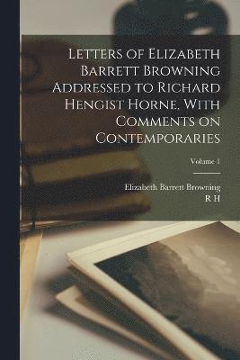 Letters of Elizabeth Barrett Browning Addressed to Richard Hengist Horne, With Comments on Contemporaries; Volume 1 1