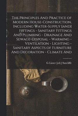 bokomslag The Principles And Practice of Modern House-construction, Including Water-supply [and] Fittings - Sanitary Fittings And Plumbing - Drainage And Sewage-disposal - Warming - Ventilation - Lighting -